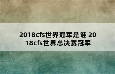 2018cfs世界冠军是谁 2018cfs世界总决赛冠军